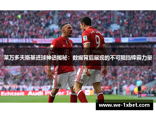 莱万多夫斯基进球神话揭秘：数据背后展现的不可阻挡锋霸力量