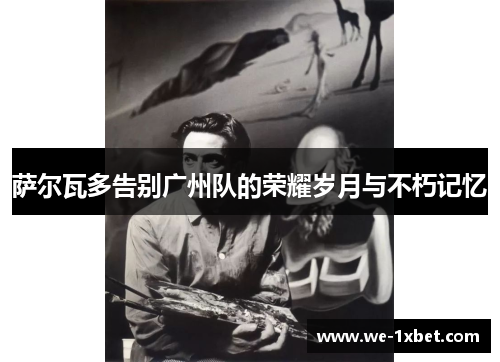 萨尔瓦多告别广州队的荣耀岁月与不朽记忆