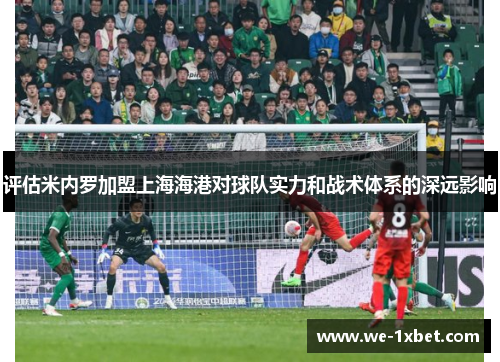 评估米内罗加盟上海海港对球队实力和战术体系的深远影响