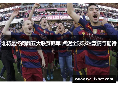 谁将最终问鼎五大联赛冠军 点燃全球球迷激情与期待
