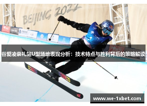 谷爱凌崇礼站U型场地表现分析：技术特点与胜利背后的策略解读