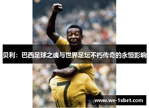 贝利：巴西足球之魂与世界足坛不朽传奇的永恒影响