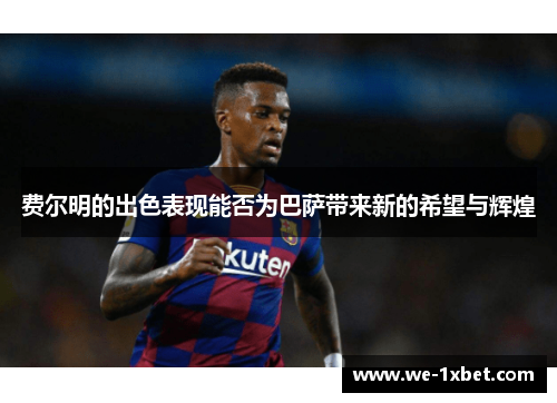 费尔明的出色表现能否为巴萨带来新的希望与辉煌