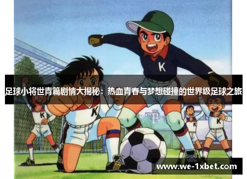 足球小将世青篇剧情大揭秘：热血青春与梦想碰撞的世界级足球之旅