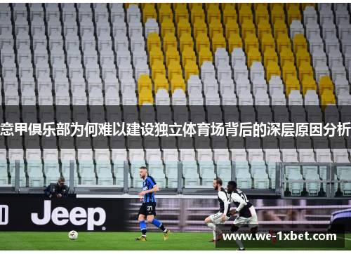 意甲俱乐部为何难以建设独立体育场背后的深层原因分析