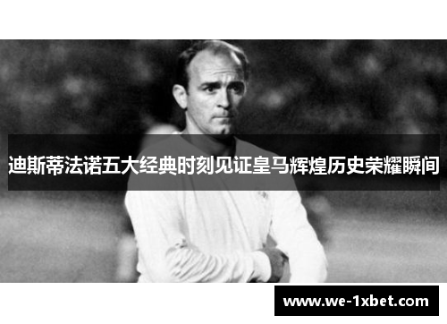 迪斯蒂法诺五大经典时刻见证皇马辉煌历史荣耀瞬间