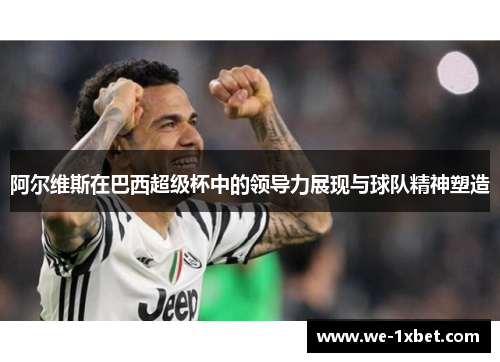 阿尔维斯在巴西超级杯中的领导力展现与球队精神塑造