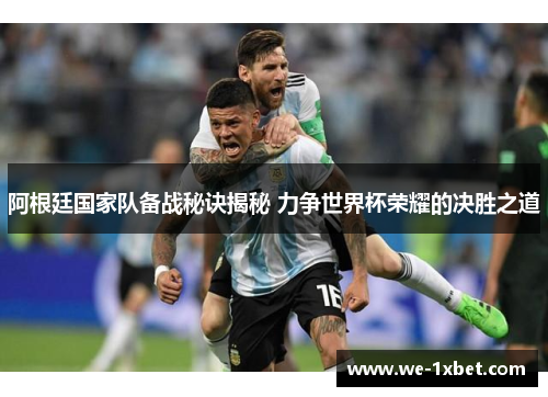 阿根廷国家队备战秘诀揭秘 力争世界杯荣耀的决胜之道