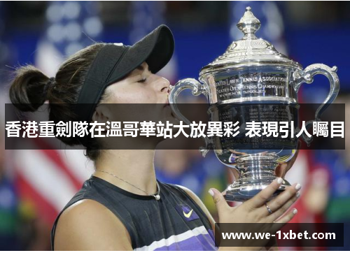 香港重劍隊在溫哥華站大放異彩 表現引人矚目