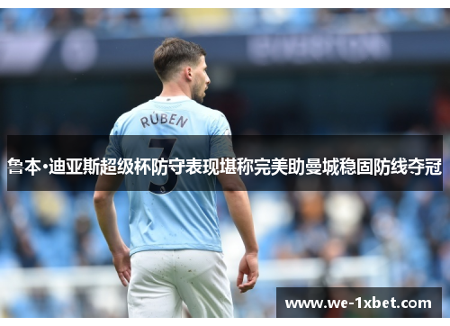 鲁本·迪亚斯超级杯防守表现堪称完美助曼城稳固防线夺冠