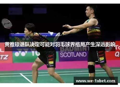 黄雅琼退队决定可能对羽毛球界格局产生深远影响