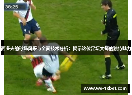 西多夫的球场风采与全面技术分析：揭示这位足坛大师的独特魅力