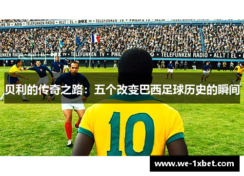 贝利的传奇之路：五个改变巴西足球历史的瞬间