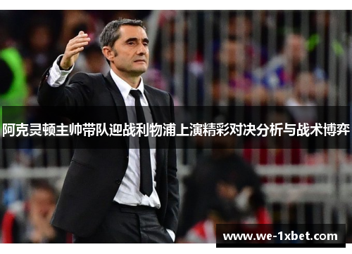 阿克灵顿主帅带队迎战利物浦上演精彩对决分析与战术博弈 阿克灵顿主帅带队迎战利物浦上演精彩对决分析与战术博弈