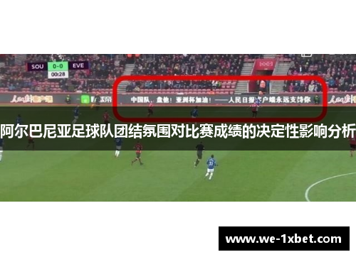 阿尔巴尼亚足球队团结氛围对比赛成绩的决定性影响分析