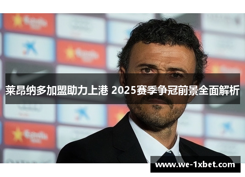 莱昂纳多加盟助力上港 2025赛季争冠前景全面解析 莱昂纳多加盟助力上港 2025赛季争冠前景全面解析