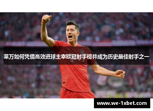 莱万如何凭借高效进球主宰欧冠射手榜并成为历史最佳射手之一 莱万如何凭借高效进球主宰欧冠射手榜并成为历史最佳射手之一