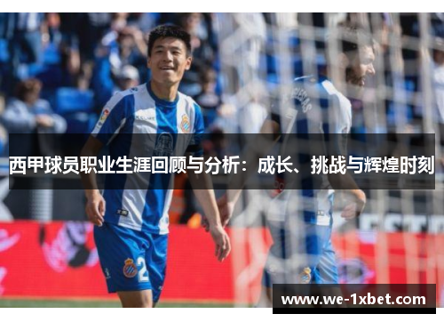 西甲球员职业生涯回顾与分析:成长、挑战与辉煌时刻 西甲球员职业生涯回顾与分析:成长、挑战与辉煌时刻