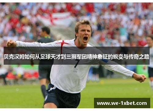 贝克汉姆如何从足球天才到三狮军团精神象征的蜕变与传奇之路