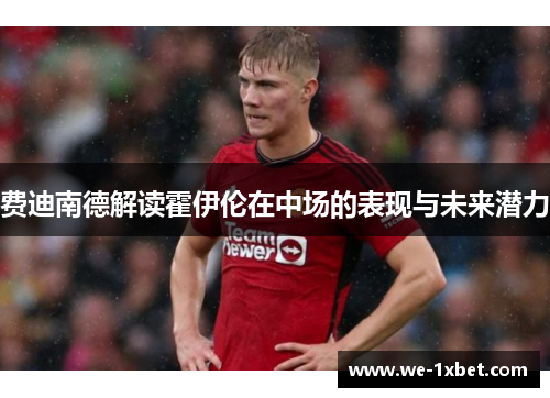 费迪南德解读霍伊伦在中场的表现与未来潜力