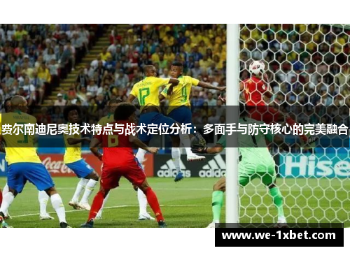 费尔南迪尼奥技术特点与战术定位分析：多面手与防守核心的完美融合