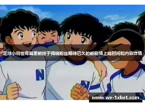 足球小将世青篇更新终于揭晓粉丝期待已久的新剧情上线时间和内容详情