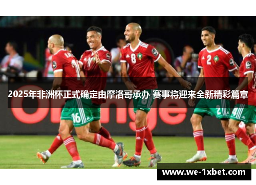 2025年非洲杯正式确定由摩洛哥承办 赛事将迎来全新精彩篇章