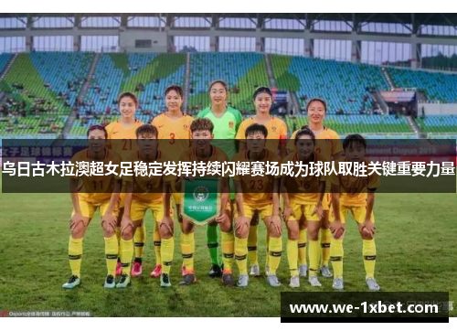 乌日古木拉澳超女足稳定发挥持续闪耀赛场成为球队取胜关键重要力量
