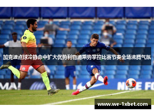 加克波点球冷静命中扩大优势利物浦乘势掌控比赛节奏全场沸腾气氛