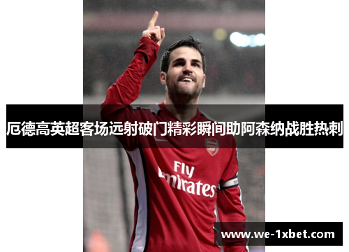 厄德高英超客场远射破门精彩瞬间助阿森纳战胜热刺