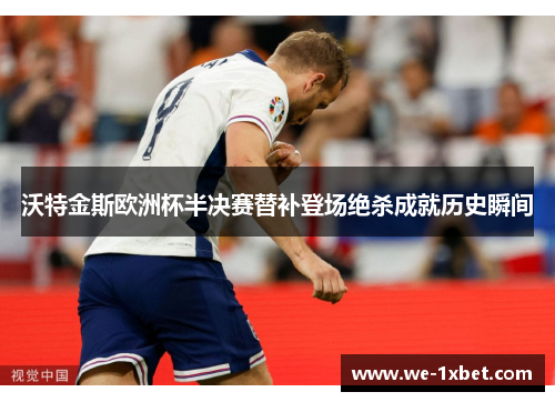 沃特金斯欧洲杯半决赛替补登场绝杀成就历史瞬间