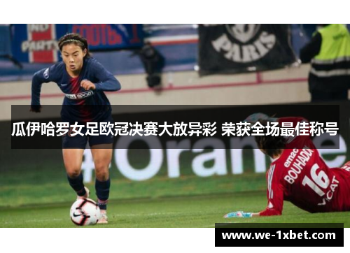 瓜伊哈罗女足欧冠决赛大放异彩 荣获全场最佳称号