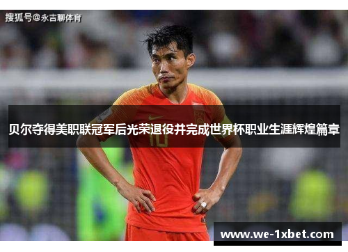 贝尔夺得美职联冠军后光荣退役并完成世界杯职业生涯辉煌篇章