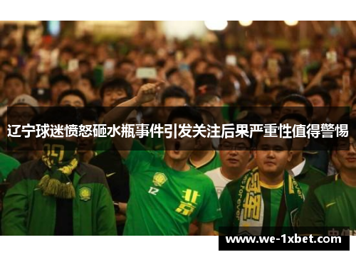 辽宁球迷愤怒砸水瓶事件引发关注后果严重性值得警惕