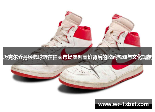 迈克尔乔丹经典球鞋在拍卖市场屡创高价背后的收藏热潮与文化现象