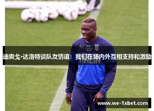 迪奥戈·达洛特谈队友情谊：我们在场内外互相支持和激励