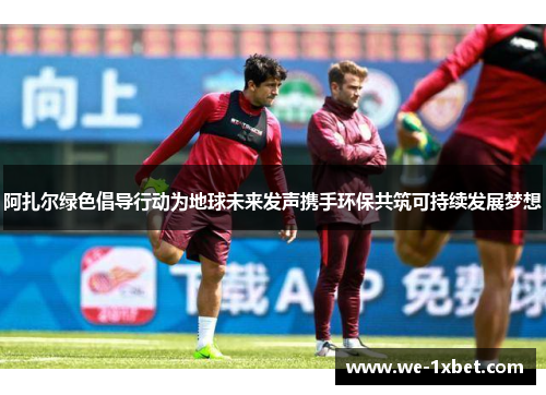阿扎尔绿色倡导行动为地球未来发声携手环保共筑可持续发展梦想