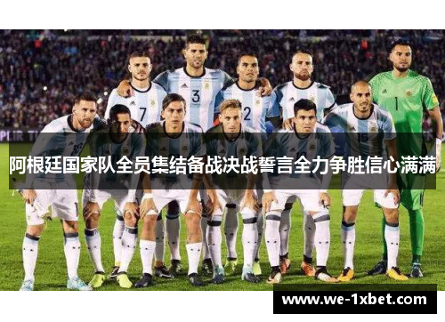 阿根廷国家队全员集结备战决战誓言全力争胜信心满满