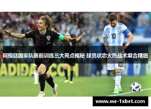 阿根廷国家队赛前训练三大亮点揭秘 球员状态火热战术磨合精细