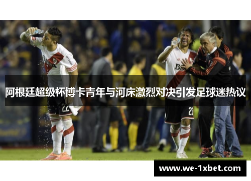 阿根廷超级杯博卡青年与河床激烈对决引发足球迷热议