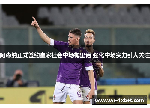 阿森纳正式签约皇家社会中场梅里诺 强化中场实力引人关注