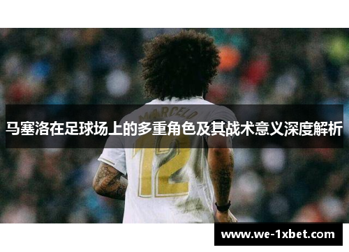 马塞洛在足球场上的多重角色及其战术意义深度解析 马塞洛在足球场上的多重角色及其战术意义深度解析