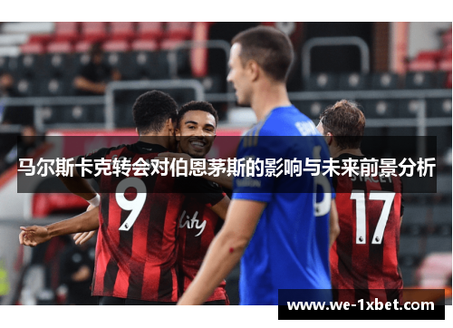 马尔斯卡克转会对伯恩茅斯的影响与未来前景分析 马尔斯卡克转会对伯恩茅斯的影响与未来前景分析