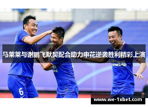 马莱莱与谢鹏飞默契配合助力申花逆袭胜利精彩上演 马莱莱与谢鹏飞默契配合助力申花逆袭胜利精彩上演