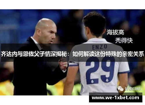 齐达内与恩佐父子情深揭秘：如何解读这份特殊的亲密关系