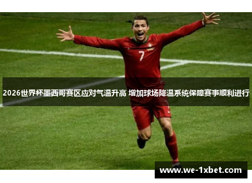 2026世界杯墨西哥赛区应对气温升高 增加球场降温系统保障赛事顺利进行