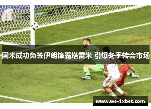 国米成功免签伊朗锋霸塔雷米 引爆冬季转会市场